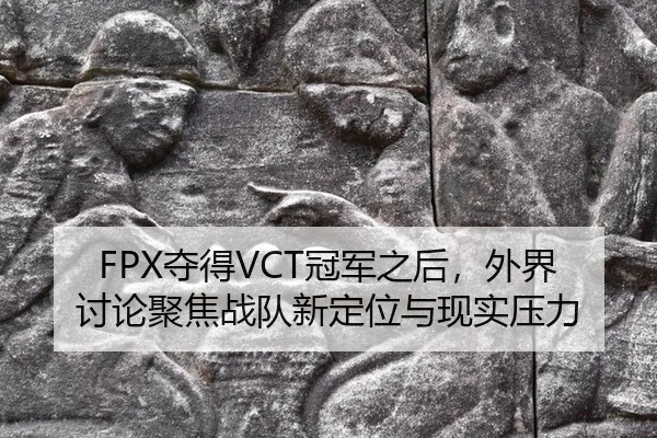 FPX夺得VCT冠军之后，外界讨论聚焦战队新定位与现实压力